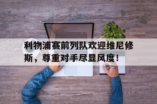 利物浦赛前列队欢迎维尼修斯，尊重对手尽显风度！的简单介绍